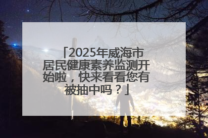 2025年威海市居民健康素养监测开始啦，快来看看您有被抽中吗？