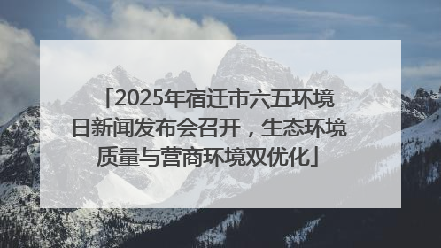 2025年宿迁市六五环境日新闻发布会召开，生态环境质量与营商环境双优化