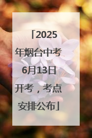 2025年烟台中考6月13日开考，考点安排公布