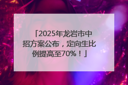 2025年龙岩市中招方案公布，定向生比例提高至70%！
