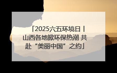 2025六五环境日丨山西各地掀环保热潮 共赴“美丽中国”之约