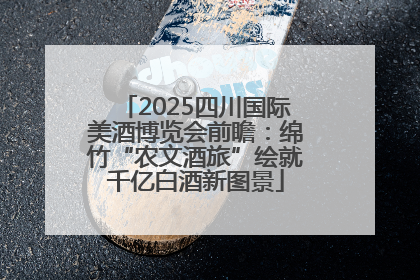 2025四川国际美酒博览会前瞻：绵竹“农文酒旅”绘就千亿白酒新图景