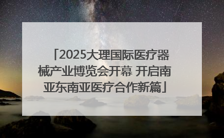 2025大理国际医疗器械产业博览会开幕 开启南亚东南亚医疗合作新篇