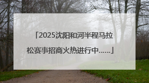2025沈阳和河半程马拉松赛事招商火热进行中……