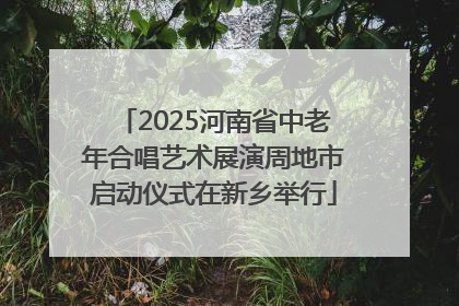 2025河南省中老年合唱艺术展演周地市启动仪式在新乡举行