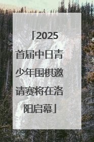 2025首届中日青少年围棋邀请赛将在洛阳启幕