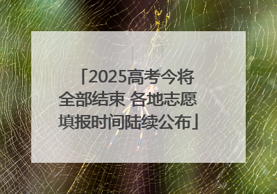 2025高考今将全部结束 各地志愿填报时间陆续公布