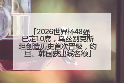 2026世界杯48强已定10席，乌兹别克斯坦创造历史首次晋级，约旦、韩国获出线名额