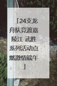 24支龙舟队竞渡嘉陵江 武胜系列活动点燃激情端午