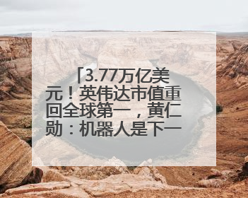 3.77万亿美元！英伟达市值重回全球第一，黄仁勋：机器人是下一个机会