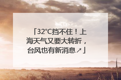32℃挡不住！上海天气又要大转折，台风也有新消息↗