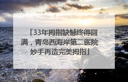 33年拇指缺憾终得圆满，青岛西海岸第二医院妙手再造完美拇指