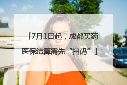 7月1日起，成都买药医保结算需先“扫码”