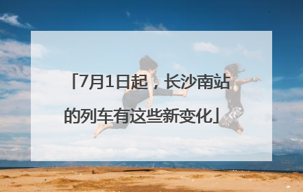 7月1日起，长沙南站的列车有这些新变化