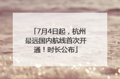 7月4日起，杭州最远国内航线首次开通！时长公布