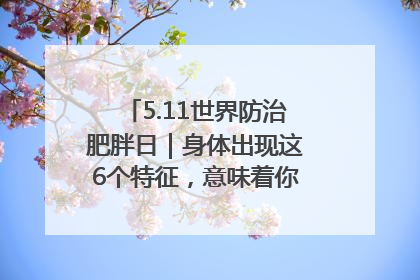 5.11世界防治肥胖日｜身体出现这6个特征，意味着你正在悄悄变瘦……