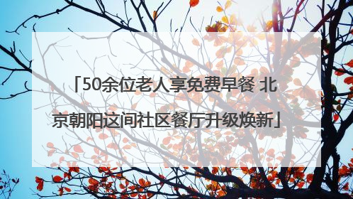 50余位老人享免费早餐 北京朝阳这间社区餐厅升级焕新