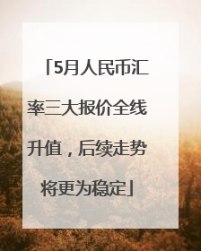 5月人民币汇率三大报价全线升值，后续走势将更为稳定