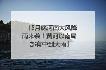 5月底河南大风降雨来袭！黄河以南局部有中到大雨