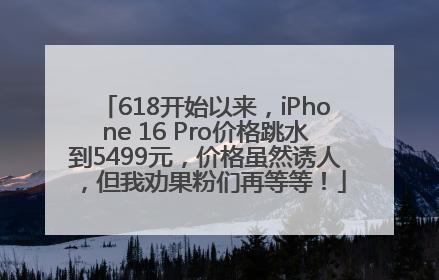 618开始以来，iPhone 16 Pro价格跳水到5499元，价格虽然诱人，但我劝果粉们再等等！