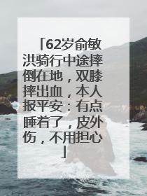 62岁俞敏洪骑行中途摔倒在地，双膝摔出血，本人报平安：有点睡着了，皮外伤，不用担心