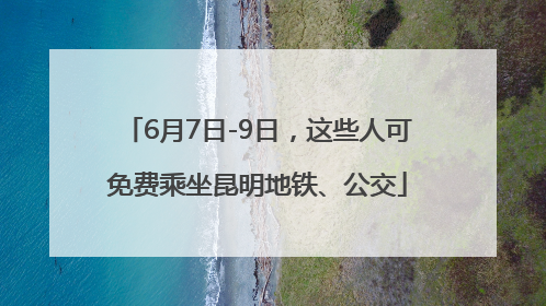 6月7日-9日，这些人可免费乘坐昆明地铁、公交