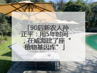 90后新农人孙正平：用5年时间，在威海建了座“植物基因库”