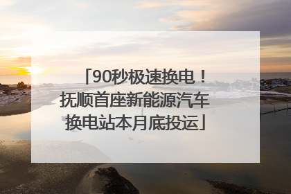 90秒极速换电！抚顺首座新能源汽车换电站本月底投运