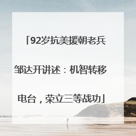 92岁抗美援朝老兵邹达开讲述：机智转移电台，荣立三等战功