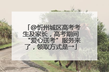 @忻州城区高考考生及家长，高考期间“爱心送考”服务来了，领取方式是→