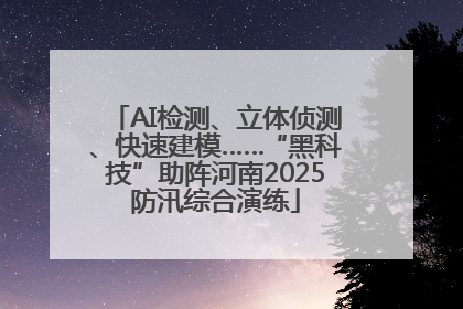 AI检测、立体侦测、快速建模……“黑科技”助阵河南2025防汛综合演练