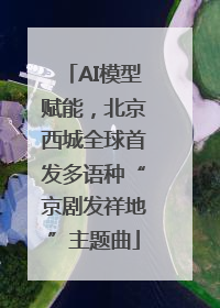 AI模型赋能，北京西城全球首发多语种“京剧发祥地”主题曲
