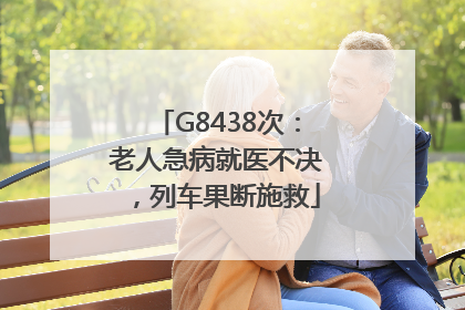 G8438次：老人急病就医不决，列车果断施救