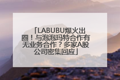 LABUBU爆火出圈！与泡泡玛特合作有无业务合作？多家A股公司密集回应